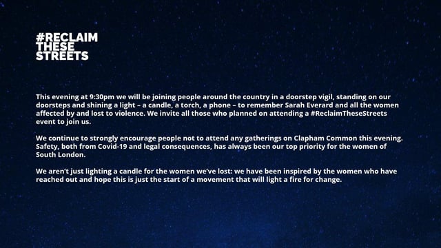 Organisers of the Reclaim These Streets group said the doorstep vigil had been set for 9.30pm as that was the time Sarah Everard was last seen.